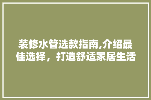 装修水管选款指南,介绍最佳选择，打造舒适家居生活 装修水管选款指南,介绍最佳选择，打造舒适家居生活 家居设计