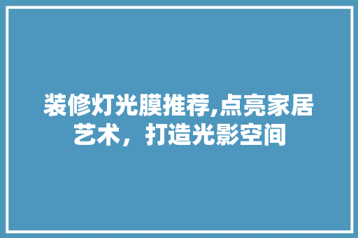 装修灯光膜推荐,点亮家居艺术，打造光影空间 装修灯光膜推荐,点亮家居艺术，打造光影空间 二手房