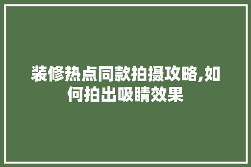 装修热点同款拍摄攻略,如何拍出吸睛效果 装修热点同款拍摄攻略,如何拍出吸睛效果 二手房