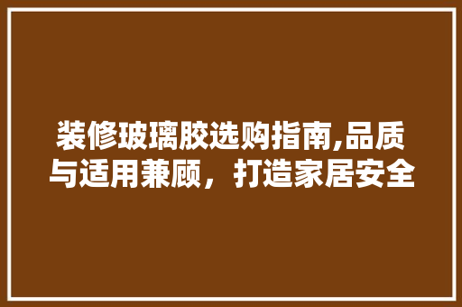 装修玻璃胶选购指南,品质与适用兼顾，打造家居安全防线 装修玻璃胶选购指南,品质与适用兼顾，打造家居安全防线 装修知识