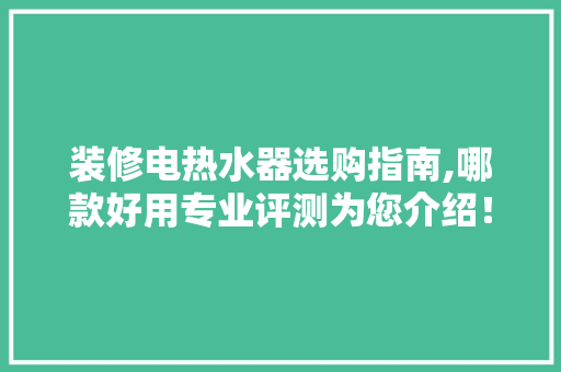 装修电热水器选购指南,哪款好用专业评测为您介绍！ 装修电热水器选购指南,哪款好用专业评测为您介绍！ 买房须知