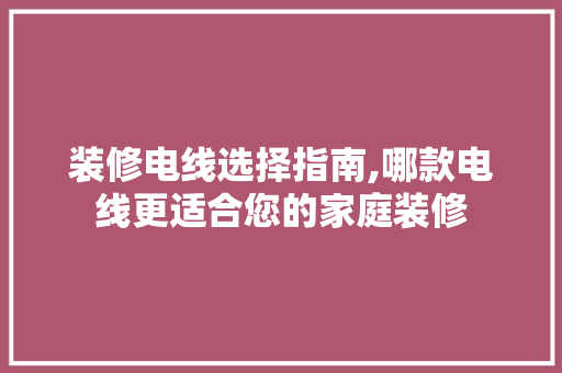 装修电线选择指南,哪款电线更适合您的家庭装修 装修电线选择指南,哪款电线更适合您的家庭装修 二手房