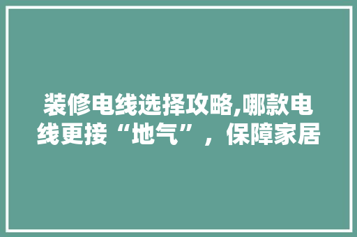 装修电线选择攻略,哪款电线更接“地气”，保障家居安全 装修电线选择攻略,哪款电线更接“地气”，保障家居安全 装修知识