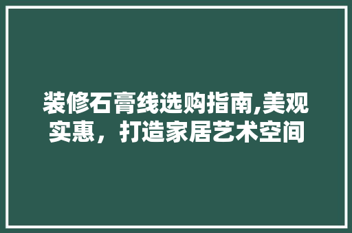 装修石膏线选购指南,美观实惠，打造家居艺术空间 装修石膏线选购指南,美观实惠，打造家居艺术空间 家居设计