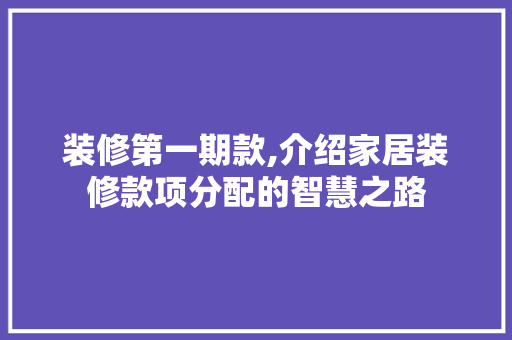 装修第一期款,介绍家居装修款项分配的智慧之路 装修第一期款,介绍家居装修款项分配的智慧之路 二手房