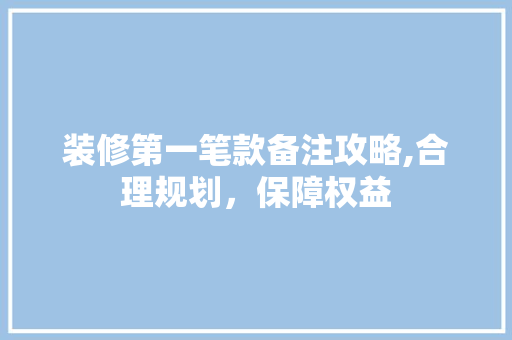 装修第一笔款备注攻略,合理规划，保障权益 装修第一笔款备注攻略,合理规划，保障权益 家居装饰