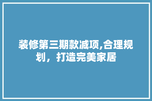 装修第三期款减项,合理规划，打造完美家居 装修第三期款减项,合理规划，打造完美家居 二手房