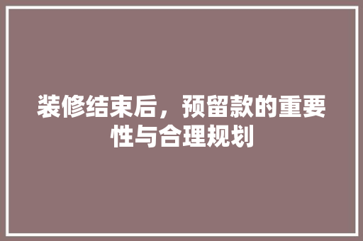 装修结束后，预留款的重要性与合理规划 装修结束后，预留款的重要性与合理规划 二手房