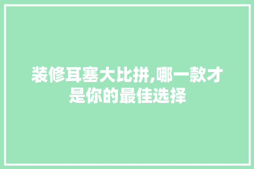 装修耳塞大比拼,哪一款才是你的最佳选择 装修耳塞大比拼,哪一款才是你的最佳选择 家居设计