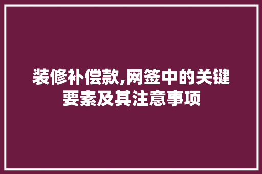 装修补偿款,网签中的关键要素及其注意事项 装修补偿款,网签中的关键要素及其注意事项 买房须知