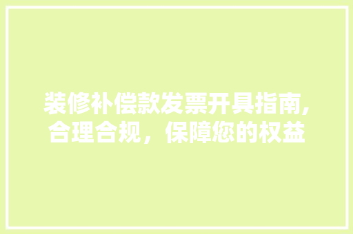 装修补偿款发票开具指南,合理合规，保障您的权益 装修补偿款发票开具指南,合理合规，保障您的权益 家居设计