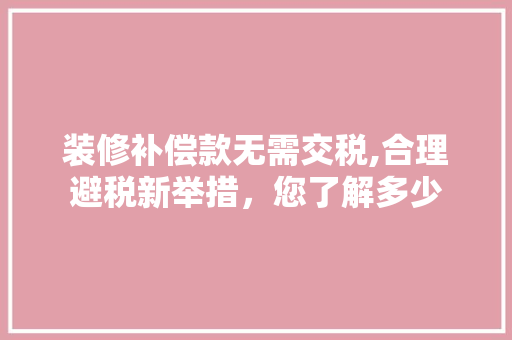 装修补偿款无需交税,合理避税新举措，您了解多少 装修补偿款无需交税,合理避税新举措，您了解多少 二手房