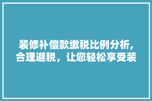 装修补偿款缴税比例分析,合理避税，让您轻松享受装修福利 装修补偿款缴税比例分析,合理避税，让您轻松享受装修福利 买房须知