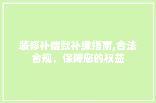 装修补偿款补缴指南,合法合规，保障您的权益 装修补偿款补缴指南,合法合规，保障您的权益 装修知识