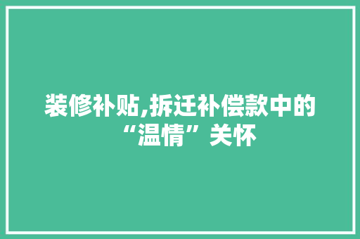 装修补贴,拆迁补偿款中的“温情”关怀 装修补贴,拆迁补偿款中的“温情”关怀 二手房