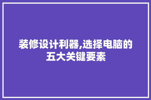 装修设计利器,选择电脑的五大关键要素 装修设计利器,选择电脑的五大关键要素 二手房