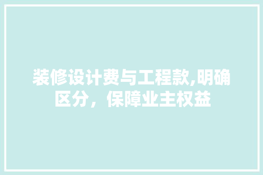 装修设计费与工程款,明确区分，保障业主权益 装修设计费与工程款,明确区分，保障业主权益 家居装饰