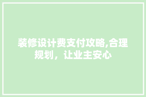 装修设计费支付攻略,合理规划，让业主安心 装修设计费支付攻略,合理规划，让业主安心 家居装饰