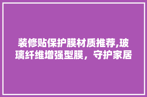 装修贴保护膜材质推荐,玻璃纤维增强型膜，守护家居之美 装修贴保护膜材质推荐,玻璃纤维增强型膜，守护家居之美 家居设计