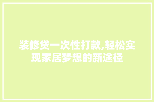 装修贷一次性打款,轻松实现家居梦想的新途径 装修贷一次性打款,轻松实现家居梦想的新途径 二手房