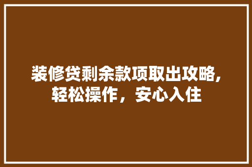 装修贷剩余款项取出攻略,轻松操作，安心入住 装修贷剩余款项取出攻略,轻松操作，安心入住 买房须知