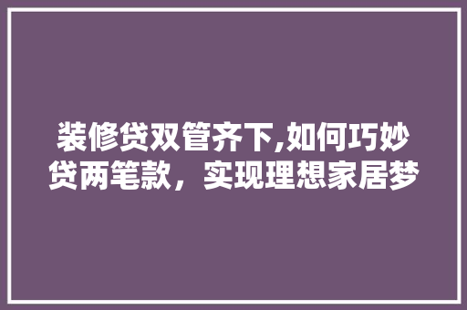 装修贷双管齐下,如何巧妙贷两笔款，实现理想家居梦想 装修贷双管齐下,如何巧妙贷两笔款，实现理想家居梦想 二手房
