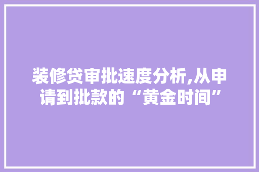 装修贷审批速度分析,从申请到批款的“黄金时间” 装修贷审批速度分析,从申请到批款的“黄金时间” 家居设计