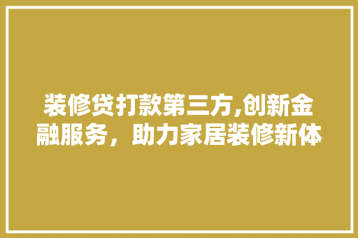 装修贷打款第三方,创新金融服务，助力家居装修新体验 装修贷打款第三方,创新金融服务，助力家居装修新体验 装修知识