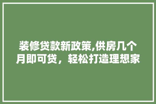 装修贷款新政策,供房几个月即可贷，轻松打造理想家园！ 装修贷款新政策,供房几个月即可贷，轻松打造理想家园！ 买房须知
