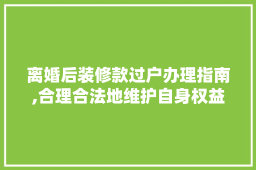 离婚后装修款过户办理指南,合理合法地维护自身权益 离婚后装修款过户办理指南,合理合法地维护自身权益 家居设计