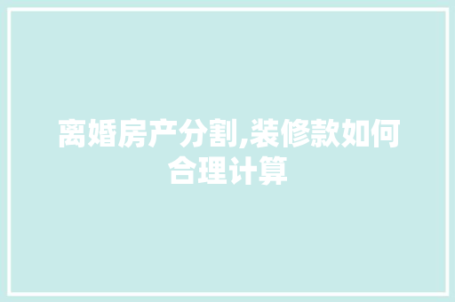 离婚房产分割,装修款如何合理计算 离婚房产分割,装修款如何合理计算 买房须知