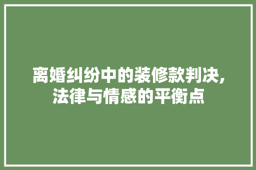离婚纠纷中的装修款判决,法律与情感的平衡点 离婚纠纷中的装修款判决,法律与情感的平衡点 装修知识