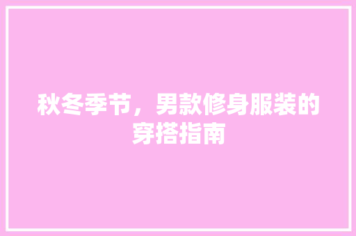 秋冬季节，男款修身服装的穿搭指南 秋冬季节，男款修身服装的穿搭指南 家居装饰