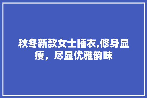 秋冬新款女士睡衣,修身显瘦，尽显优雅韵味 秋冬新款女士睡衣,修身显瘦，尽显优雅韵味 装修知识
