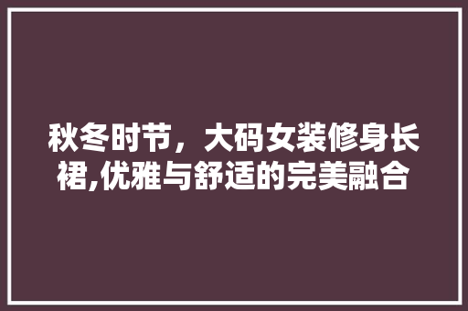 秋冬时节，大码女装修身长裙,优雅与舒适的完美融合 秋冬时节，大码女装修身长裙,优雅与舒适的完美融合 装修知识