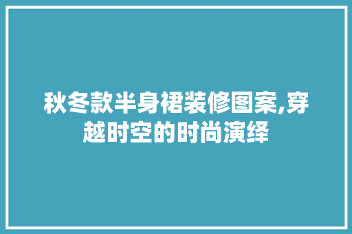 秋冬款半身裙装修图案,穿越时空的时尚演绎 秋冬款半身裙装修图案,穿越时空的时尚演绎 家居设计