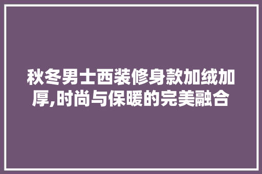秋冬男士西装修身款加绒加厚,时尚与保暖的完美融合 秋冬男士西装修身款加绒加厚,时尚与保暖的完美融合 买房须知