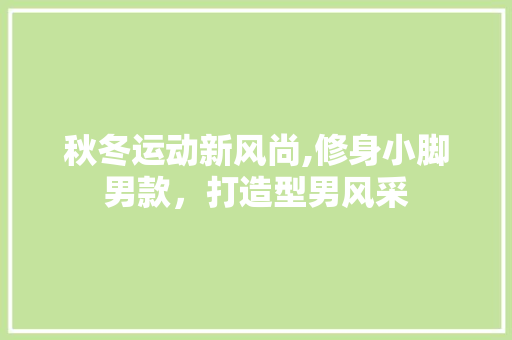 秋冬运动新风尚,修身小脚男款，打造型男风采 秋冬运动新风尚,修身小脚男款，打造型男风采 二手房