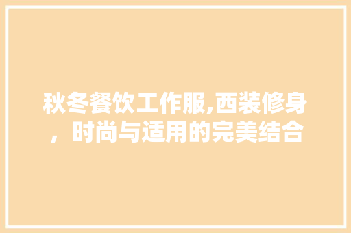 秋冬餐饮工作服,西装修身，时尚与适用的完美结合 秋冬餐饮工作服,西装修身，时尚与适用的完美结合 家居设计