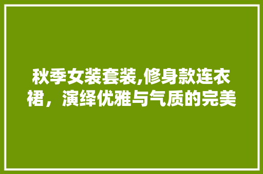 秋季女装套装,修身款连衣裙，演绎优雅与气质的完美邂逅 秋季女装套装,修身款连衣裙，演绎优雅与气质的完美邂逅 买房须知