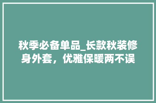 秋季必备单品_长款秋装修身外套，优雅保暖两不误 秋季必备单品_长款秋装修身外套，优雅保暖两不误 二手房