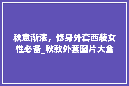 秋意渐浓，修身外套西装女性必备_秋款外套图片大全分析 秋意渐浓，修身外套西装女性必备_秋款外套图片大全分析 二手房