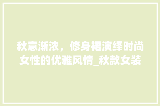秋意渐浓，修身裙演绎时尚女性的优雅风情_秋款女装修身裙搭配指南 秋意渐浓，修身裙演绎时尚女性的优雅风情_秋款女装修身裙搭配指南 家居装饰