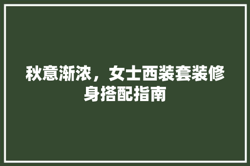 秋意渐浓，女士西装套装修身搭配指南 秋意渐浓，女士西装套装修身搭配指南 家居装饰