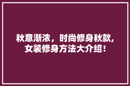 秋意渐浓，时尚修身秋款,女装修身方法大介绍！ 秋意渐浓，时尚修身秋款,女装修身方法大介绍！ 家居装饰