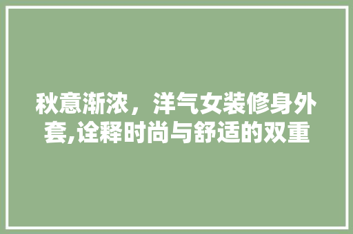秋意渐浓，洋气女装修身外套,诠释时尚与舒适的双重魅力 秋意渐浓，洋气女装修身外套,诠释时尚与舒适的双重魅力 买房须知