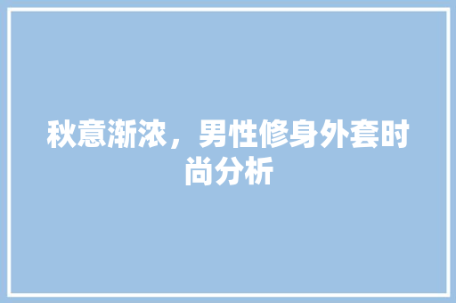 秋意渐浓，男性修身外套时尚分析 秋意渐浓，男性修身外套时尚分析 装修知识