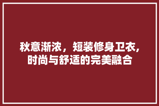 秋意渐浓，短装修身卫衣,时尚与舒适的完美融合 秋意渐浓，短装修身卫衣,时尚与舒适的完美融合 二手房