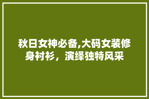秋日女神必备,大码女装修身衬衫，演绎独特风采 秋日女神必备,大码女装修身衬衫，演绎独特风采 家居装饰
