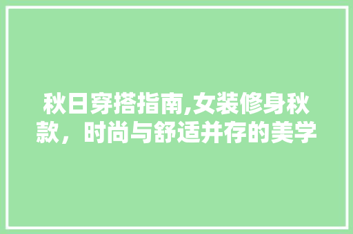 秋日穿搭指南,女装修身秋款，时尚与舒适并存的美学探索 秋日穿搭指南,女装修身秋款，时尚与舒适并存的美学探索 买房须知